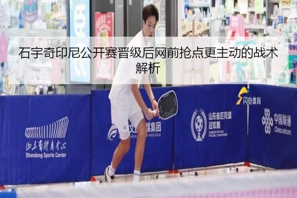 石宇奇印尼公开赛晋级后网前抢点更主动的战术解析
